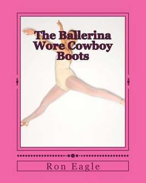 The Ballerina Wore Cowboy Boots de Ron Eagle