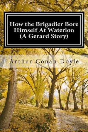 How the Brigadier Bore Himself at Waterloo (a Gerard Story) de Arthur Conan Doyle