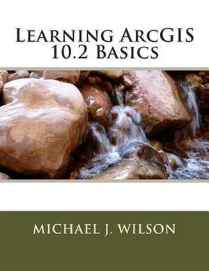 Learning Arcgis 10.2 Basics de MR Michael J. Wilson