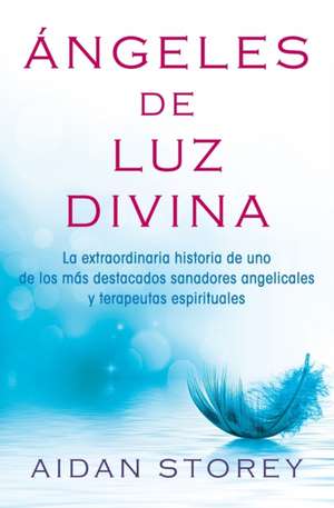 Angeles de Luz Divina (Angels of Divine Light Spanish Edition): La Extraordinaria Historia de Uno de Los Mas Destacados Sanadores Angelicales y Terape de AIDAN STOREY