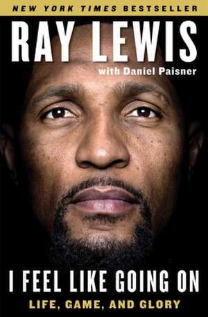 I Feel Like Going on: Life, Game, and Glory de Ray Lewis