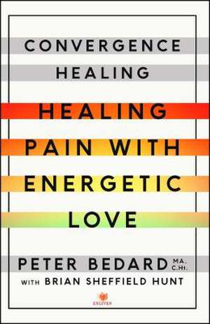 Convergence Healing: Healing Pain with Energetic Love de Peter Bedard