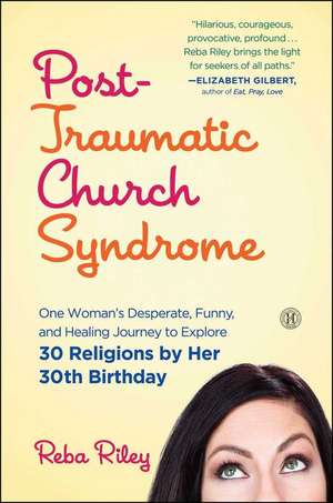 Post-Traumatic Church Syndrome: One Woman's Desperate, Funny, and Healing Journey to Explore 30 Religions by Her 30th Birthday de Reba Riley