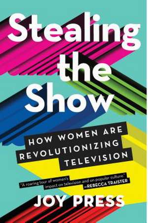 Stealing the Show: How Women Are Revolutionizing Television de Joy Press