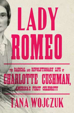 Lady Romeo: The Radical and Revolutionary Life of Charlotte Cushman, America's First Celebrity de Tana Wojczuk