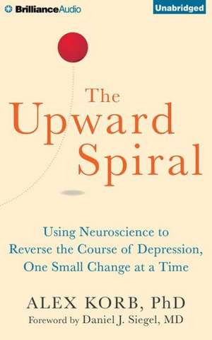 The Upward Spiral: Using Neuroscience to Reverse the Course of Depression, One Small Change at a Time de Alex Korb