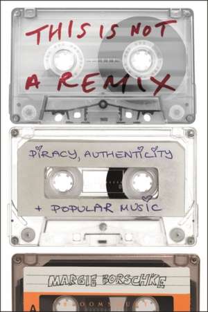 This is Not a Remix: Piracy, Authenticity and Popular Music de Margie Borschke