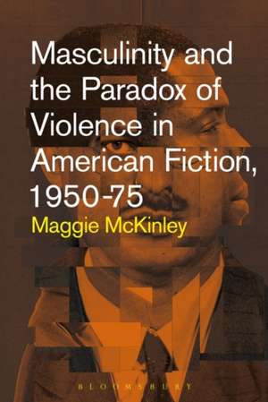 Masculinity and the Paradox of Violence in American Fiction, 1950-75 de Maggie McKinley