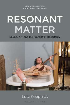 Resonant Matter: Sound, Art, and the Promise of Hospitality de Prof Lutz Koepnick