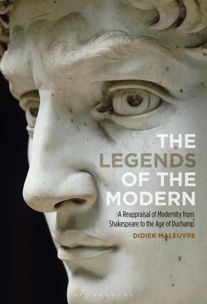 The Legends of the Modern: A Reappraisal of Modernity from Shakespeare to the Age of Duchamp de Prof Didier Maleuvre