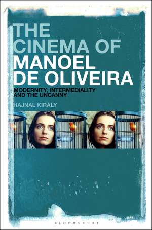 The Cinema of Manoel de Oliveira: Modernity, Intermediality and the Uncanny de Hajnal Király