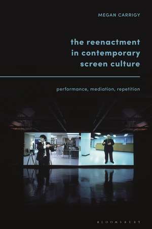 The Reenactment in Contemporary Screen Culture: Performance, Mediation, Repetition de Dr. Megan Carrigy