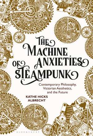 The Machine Anxieties of Steampunk: Contemporary Philosophy, Victorian Aesthetics, and the Future de Kathe Hicks Albrecht