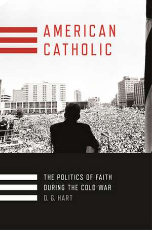 American Catholic – The Politics of Faith During the Cold War de D. G. Hart