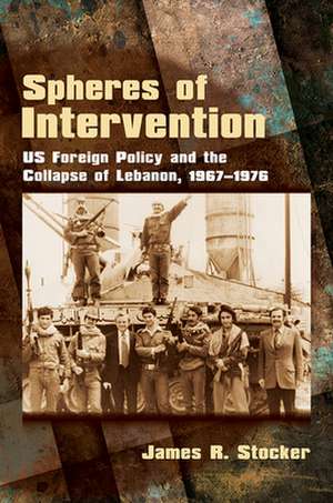 Spheres of Intervention – US Foreign Policy and the Collapse of Lebanon, 1967–1976 de James R. Stocker