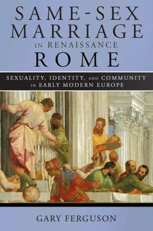 Same–Sex Marriage in Renaissance Rome – Sexuality, Identity, and Community in Early Modern Europe de Gary Ferguson