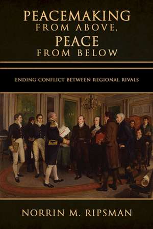 Peacemaking from Above, Peace from Below – Ending Conflict between Regional Rivals de Norrin M. Ripsman