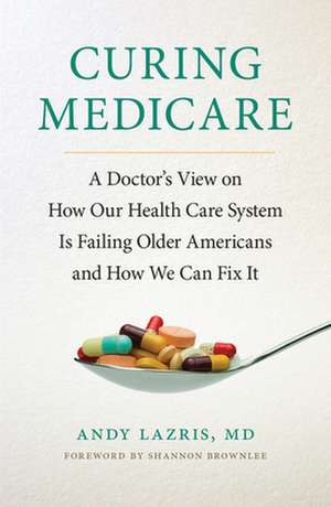 Curing Medicare – A Doctor`s View on How Our Health Care System Is Failing Older Americans and How We Can Fix It de Andy Lazris