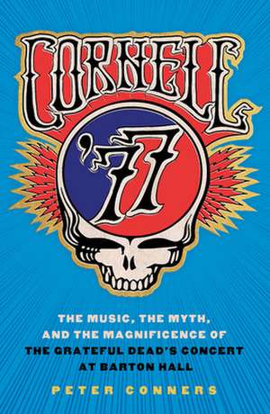 Cornell `77 – The Music, the Myth, and the Magnificence of the Grateful Dead`s Concert at Barton Hall de Peter Conners