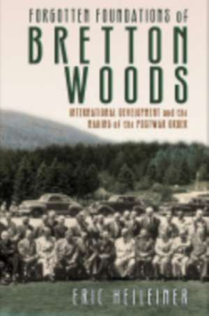 Forgotten Foundations of Bretton Woods – International Development and the Making of the Postwar Order de Eric Helleiner