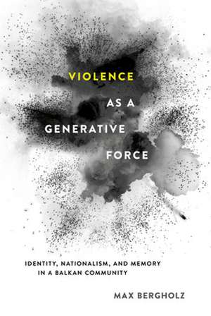 Violence as a Generative Force – Identity, Nationalism, and Memory in a Balkan Community de Max Bergholz