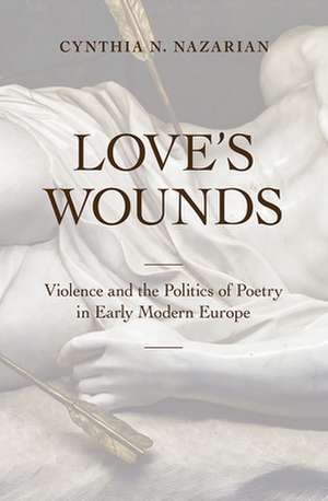 Love`s Wounds – Violence and the Politics of Poetry in Early Modern Europe de Cynthia N. Nazarian