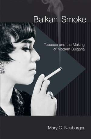 Balkan Smoke – Tobacco and the Making of Modern Bulgaria de Mary C. Neuburger