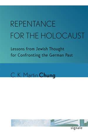 Repentance for the Holocaust – Lessons from Jewish Thought for Confronting the German Past de C. K. Martin Chung