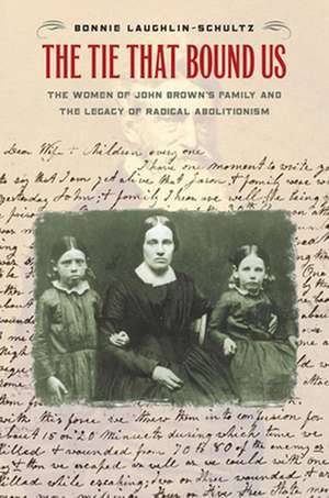 The Tie That Bound Us – The Women of John Brown`s Family and the Legacy of Radical Abolitionism de Bonnie Laughlin–schult