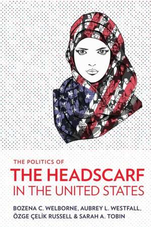 The Politics of the Headscarf in the United States de Bozena C. Welborne