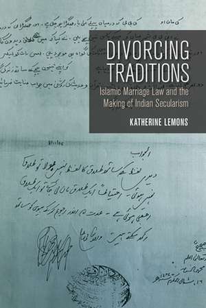 Divorcing Traditions – Islamic Marriage Law and the Making of Indian Secularism de Katherine Lemons