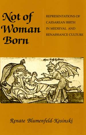 Not of Woman Born – Representations of Caesarean Birth in Medieval and Renaissance Culture de Renate Blumenfeld–kosi