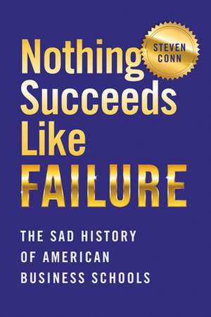 Nothing Succeeds Like Failure – The Sad History of American Business Schools de Steven Conn