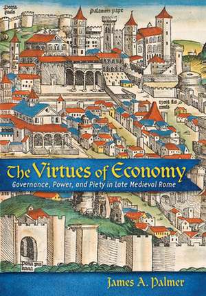 The Virtues of Economy – Governance, Power, and Piety in Late Medieval Rome de James A. Palmer