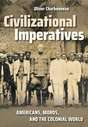 Civilizational Imperatives – Americans, Moros, and the Colonial World de Oliver P. Charbonneau