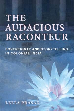 The Audacious Raconteur – Sovereignty and Storytelling in Colonial India de Leela Prasad