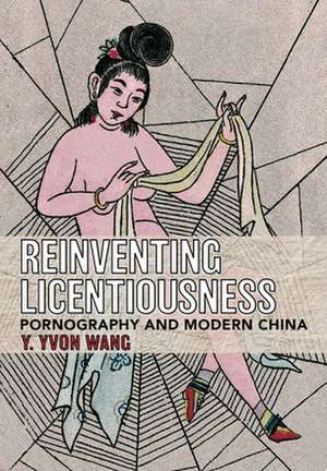 Reinventing Licentiousness – Pornography and Modern China de Y. Yvon Wang