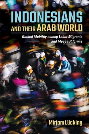 Indonesians and Their Arab World – Guided Mobility among Labor Migrants and Mecca Pilgrims de Mirjam Lücking