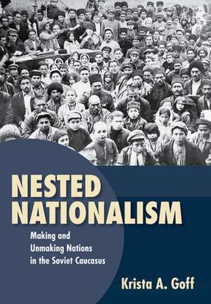 Nested Nationalism – Making and Unmaking Nations in the Soviet Caucasus de Krista A. Goff