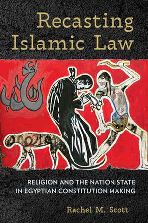 Recasting Islamic Law – Religion and the Nation State in Egyptian Constitution Making de Rachel M. Scott