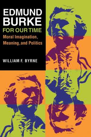 Edmund Burke for Our Time – Moral Imagination, Meaning, and Politics de William F. Byrne