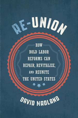 Re–Union – How Bold Labor Reforms Can Repair, Revitalize, and Reunite the United States de David Madland