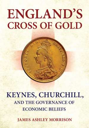 England`s Cross of Gold – Keynes, Churchill, and the Governance of Economic Beliefs de Ii Morrison