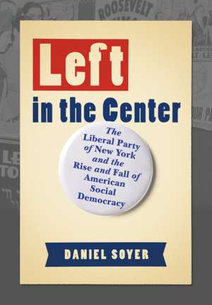 Left in the Center – The Liberal Party of New York and the Rise and Fall of American Social Democracy de Daniel Soyer