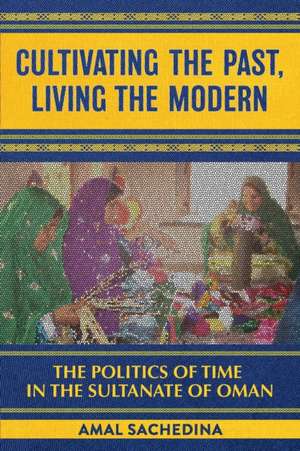 Cultivating the Past, Living the Modern – The Politics of Time in the Sultanate of Oman de Amal Sachedina