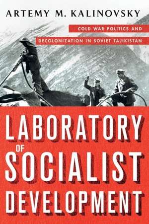 Laboratory of Socialist Development – Cold War Politics and Decolonization in Soviet Tajikistan de Artemy M. Kalinovsky