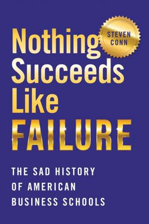 Nothing Succeeds Like Failure – The Sad History of American Business Schools de Steven Conn