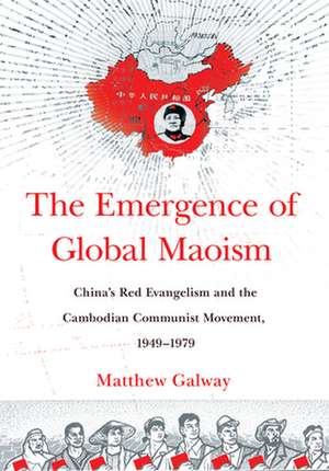 The Emergence of Global Maoism – China`s Red Evangelism and the Cambodian Communist Movement, 1949–1979 de Matthew Galway