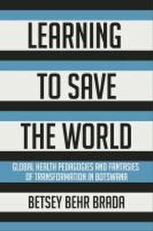 Learning to Save the World – Global Health Pedagogies and Fantasies of Transformation in Botswana de Betsey Behr Brada