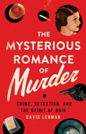 The Mysterious Romance of Murder – Crime, Detection, and the Spirit of Noir de David Lehman